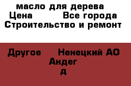 масло для дерева › Цена ­ 200 - Все города Строительство и ремонт » Другое   . Ненецкий АО,Андег д.
